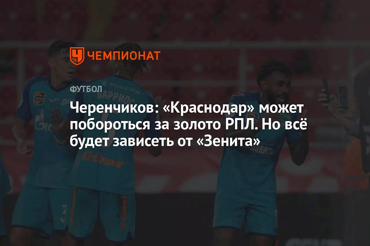 Черенчиков: «Краснодар» может побороться за золото РПЛ. Но всё будет зависеть от «Зенита»