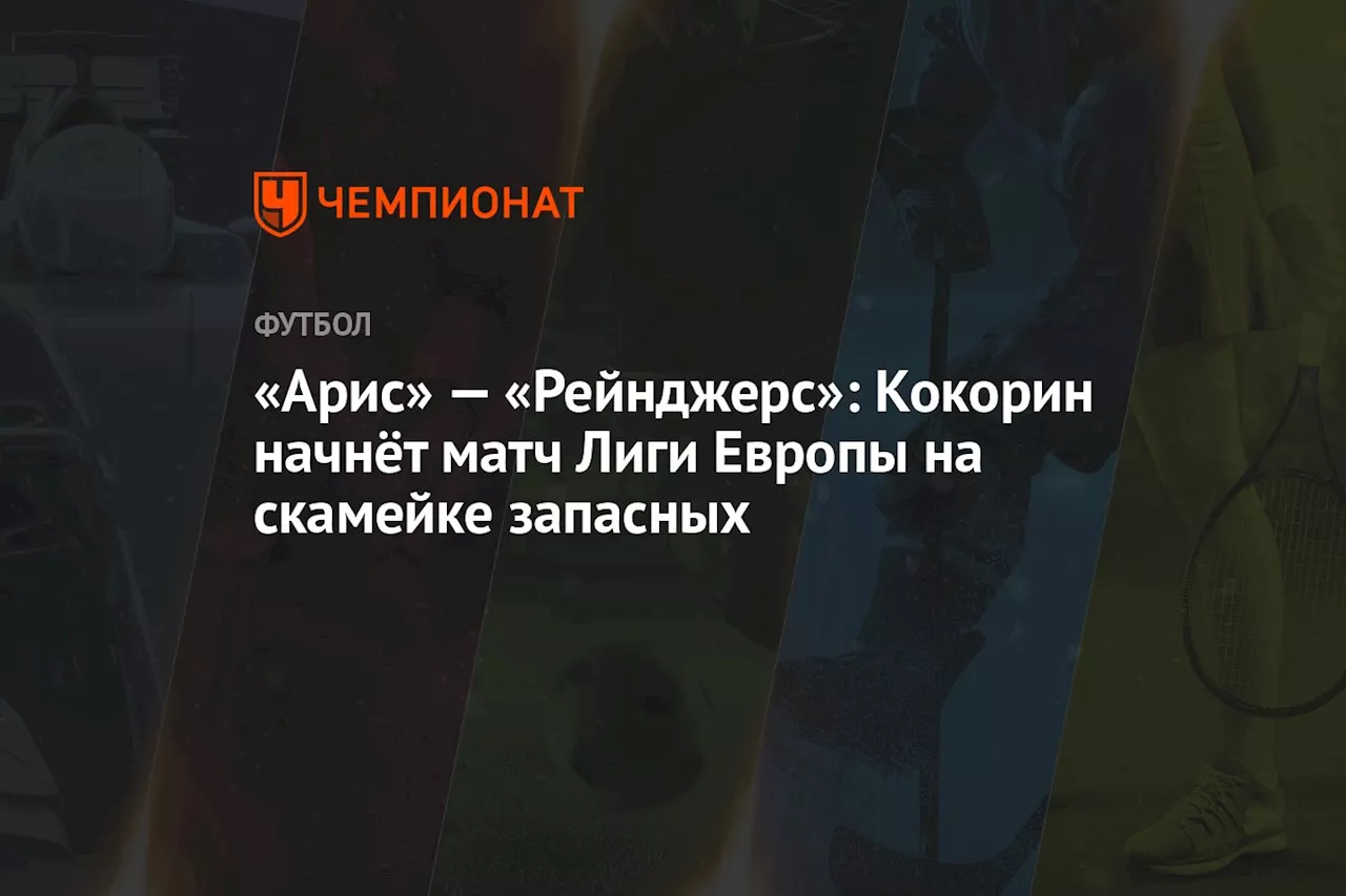 «Арис» — «Рейнджерс»: Кокорин начнёт матч Лиги Европы на скамейке запасных