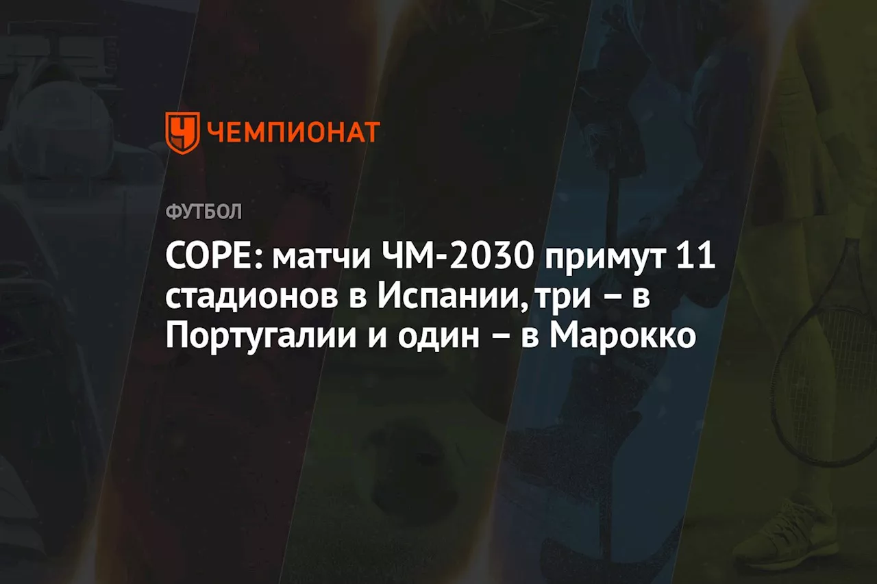 COPE: матчи ЧМ-2030 примут 11 стадионов в Испании, три – в Португалии и один – в Марокко