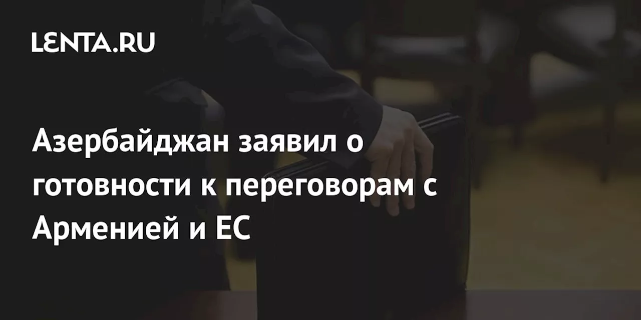 Азербайджан заявил о готовности к переговорам с Арменией и ЕС