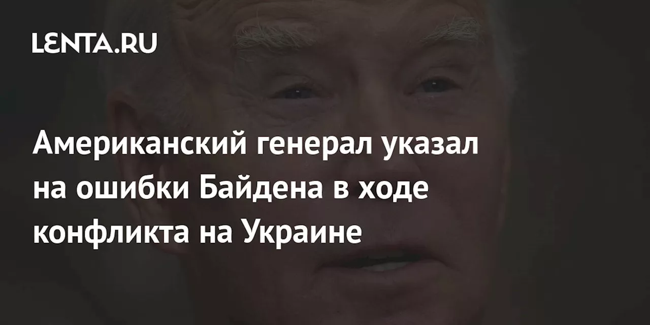 Американский генерал указал на ошибки Байдена в ходе конфликта на Украине