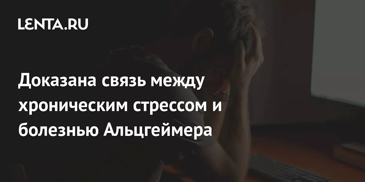 Доказана связь между хроническим стрессом и болезнью Альцгеймера