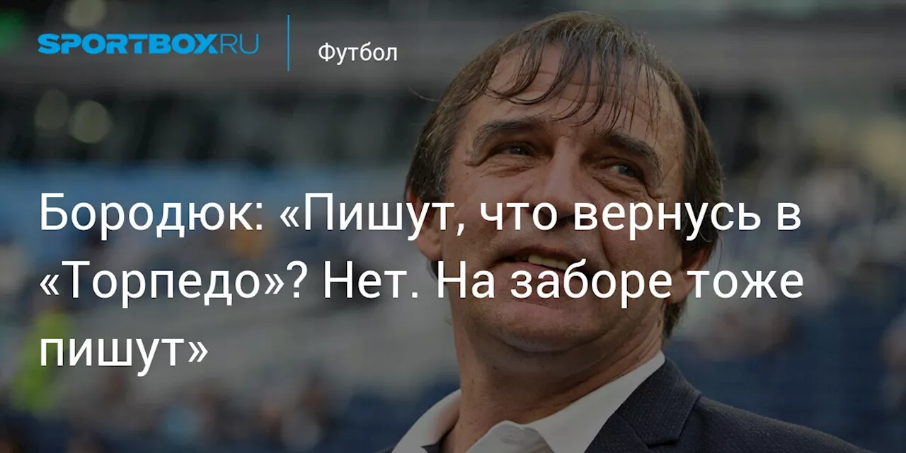 Бородюк: «Пишут, что вернусь в «Торпедо»? Нет. На заборе тоже пишут»