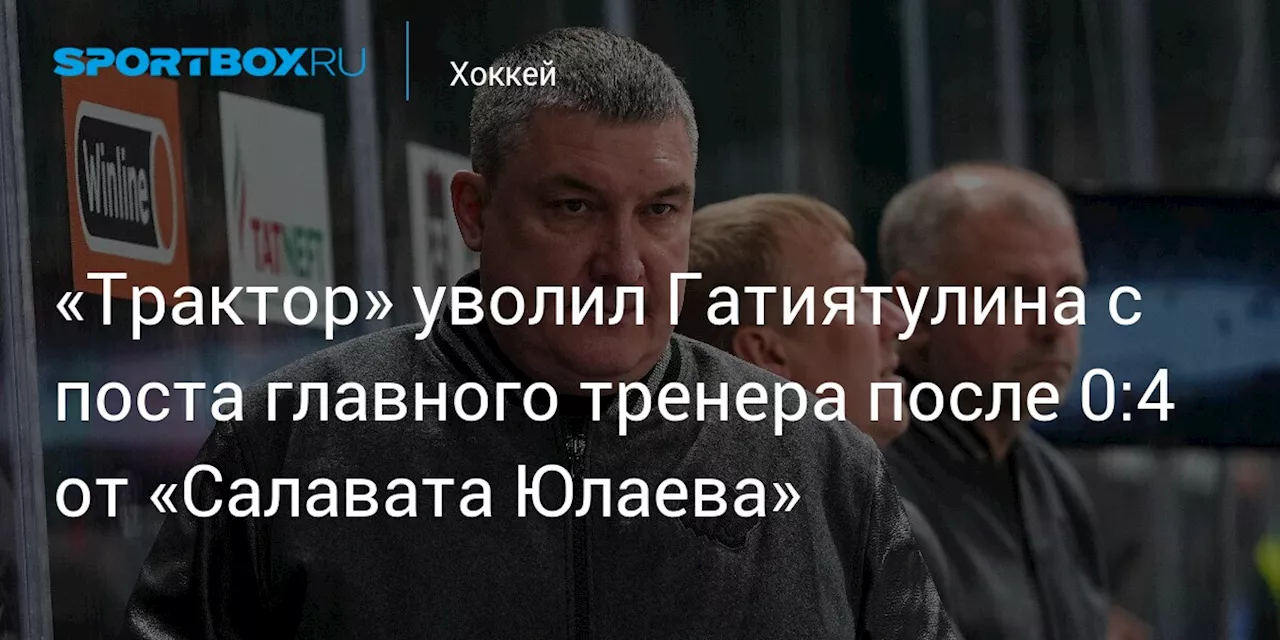 «Трактор» уволил Гатиятулина с поста главного тренера после 0:4 от «Салавата Юлаева»