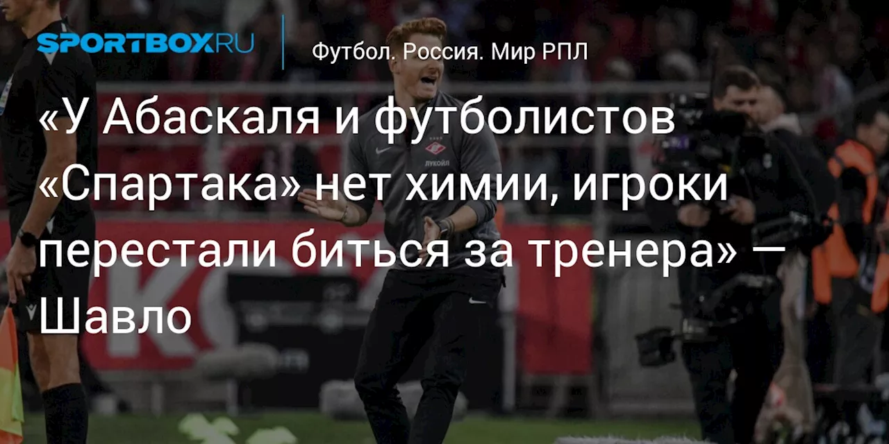 «У Абаскаля и футболистов «Спартака» нет химии, игроки перестали биться за тренера» — Шавло