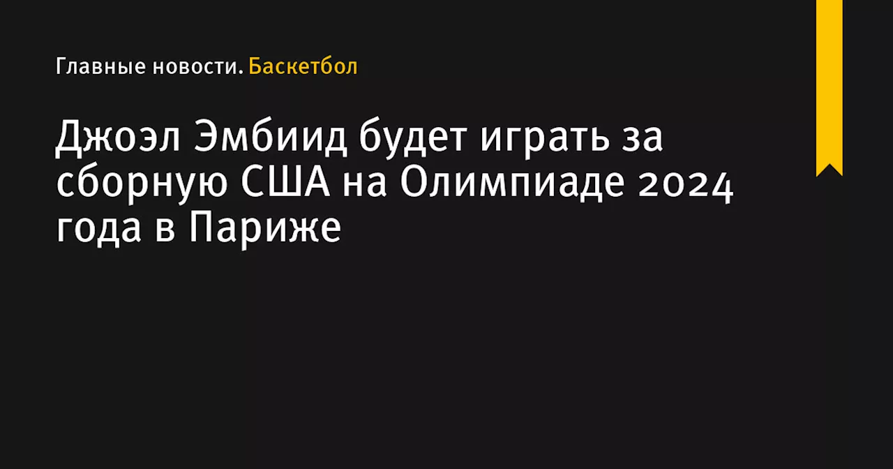 Джоэл Эмбиид будет играть за сборную США на Олимпиаде 2024 года в Париже