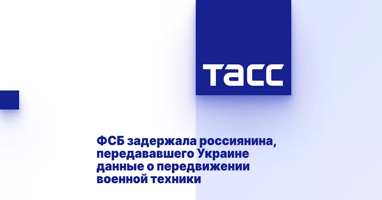 ФСБ задержала россиянина, передававшего Украине данные о передвижении военной техники