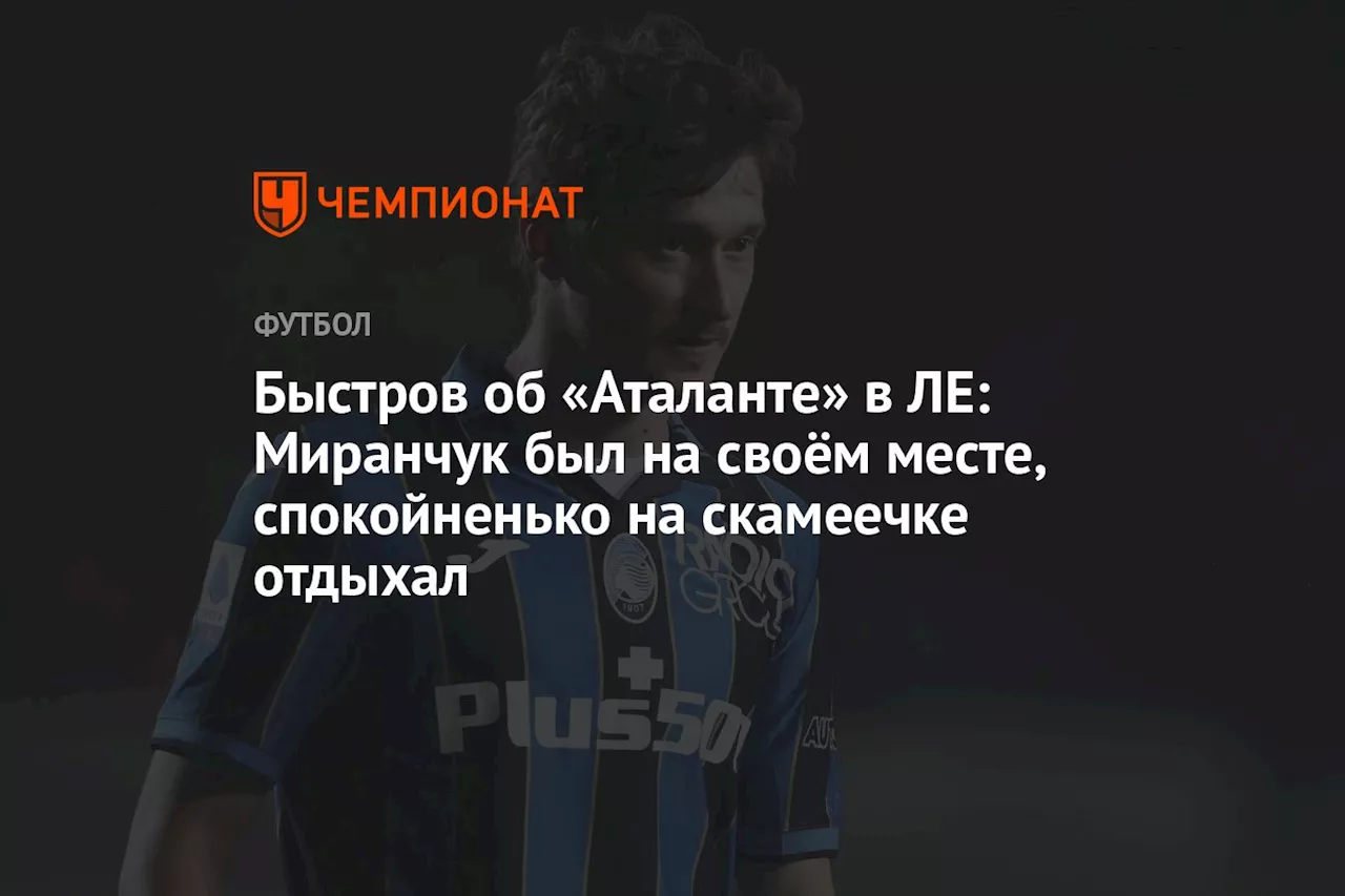 Быстров об «Аталанте» в ЛЕ: Миранчук был на своём месте, спокойненько на скамеечке отдыхал