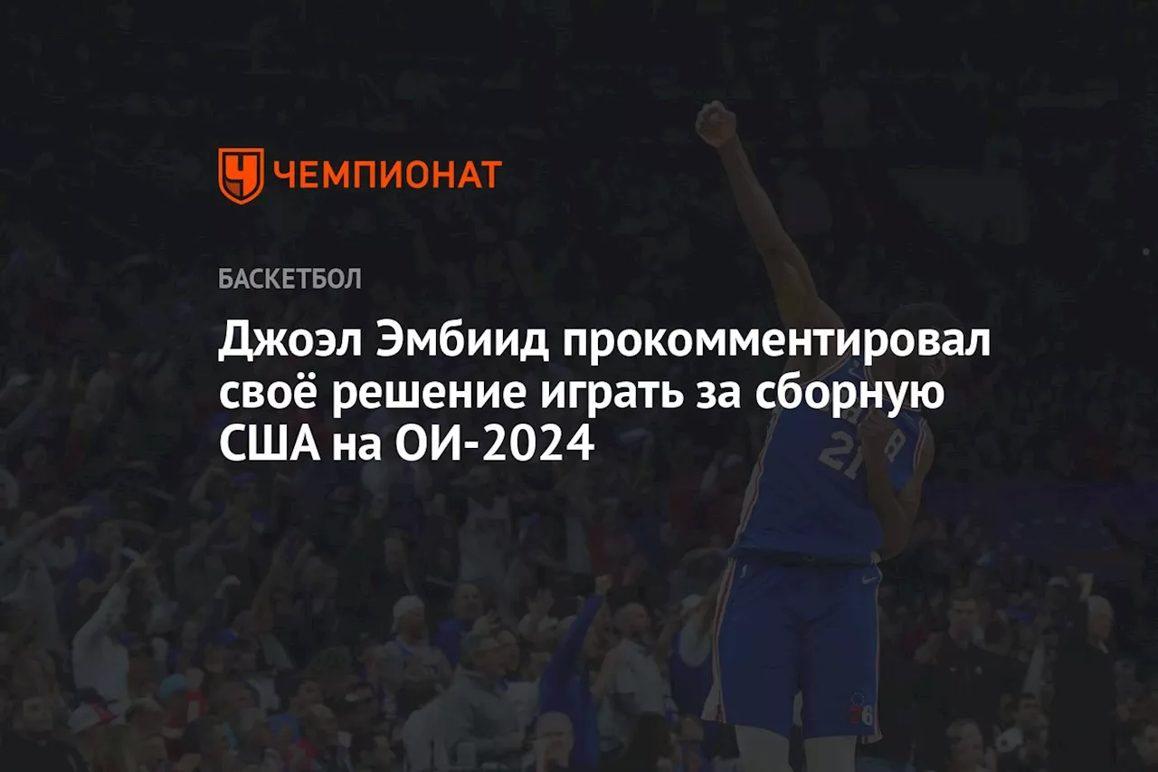 Джоэл Эмбиид прокомментировал своё решение играть за сборную США на ОИ-2024