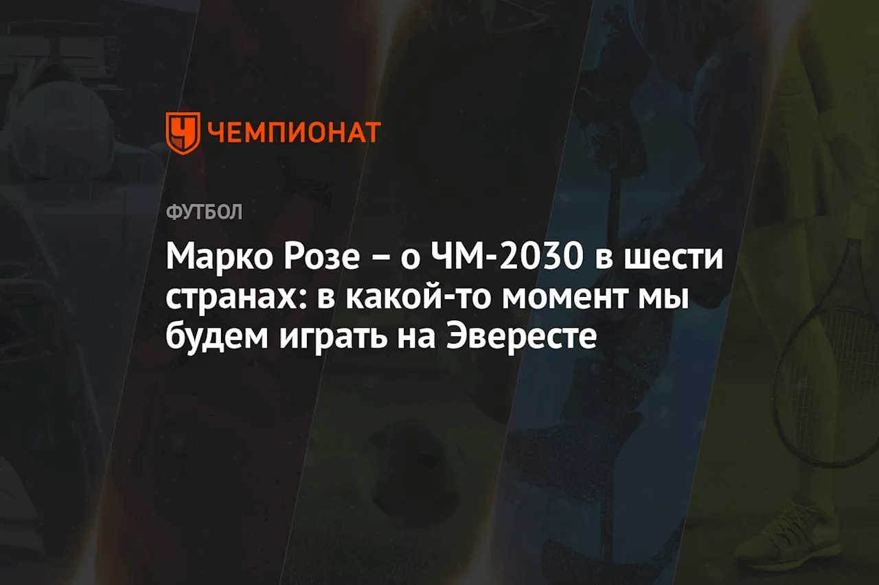 Марко Розе – о ЧМ-2030 в шести странах: в какой-то момент мы будем играть на Эвересте