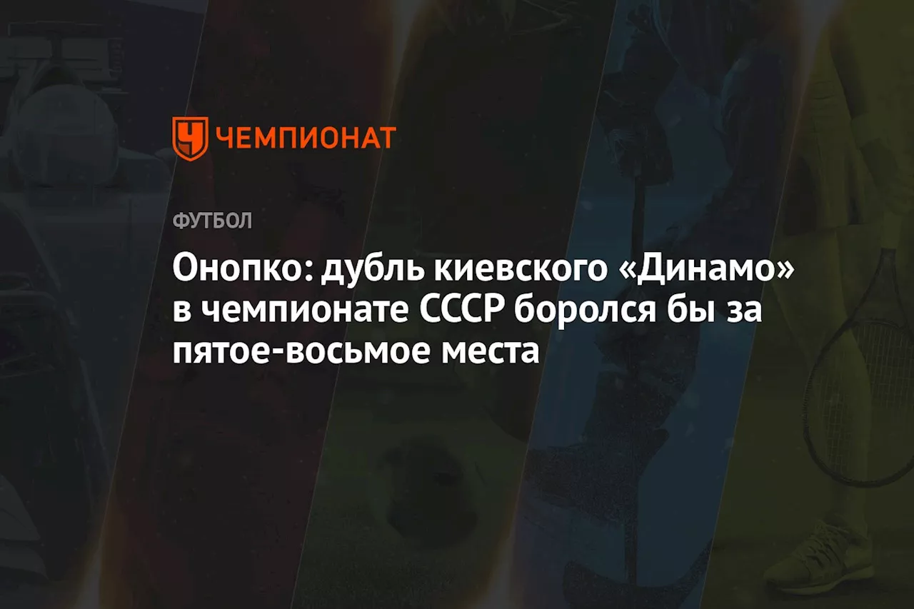 Онопко: дубль киевского «Динамо» в чемпионате СССР боролся бы за пятое-восьмое места