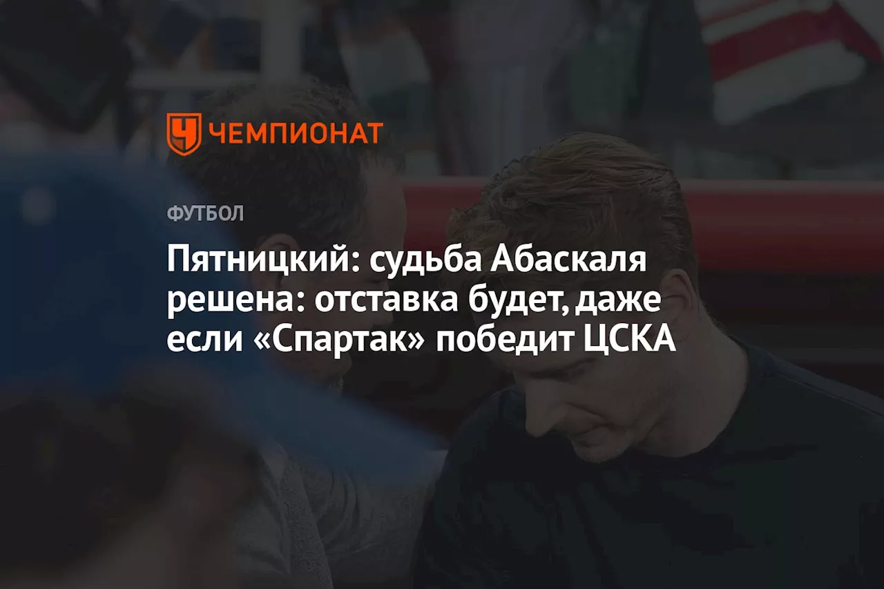 Пятницкий: судьба Абаскаля решена: отставка будет, даже если «Спартак» победит ЦСКА