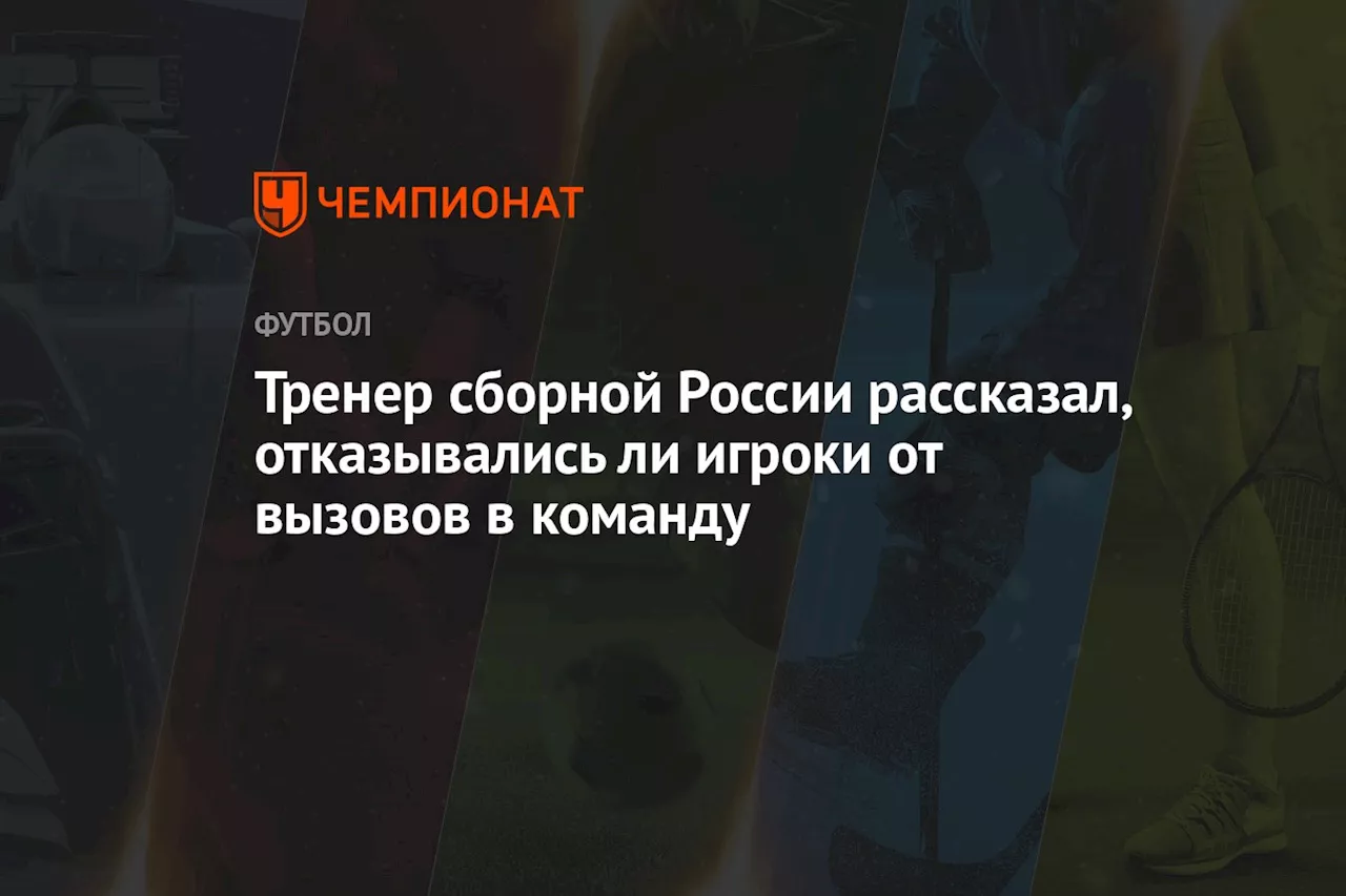 Тренер сборной России рассказал, отказывались ли игроки от вызовов в команду