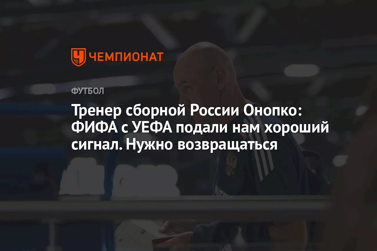 Тренер сборной России Онопко: ФИФА с УЕФА подали нам хороший сигнал. Нужно возвращаться