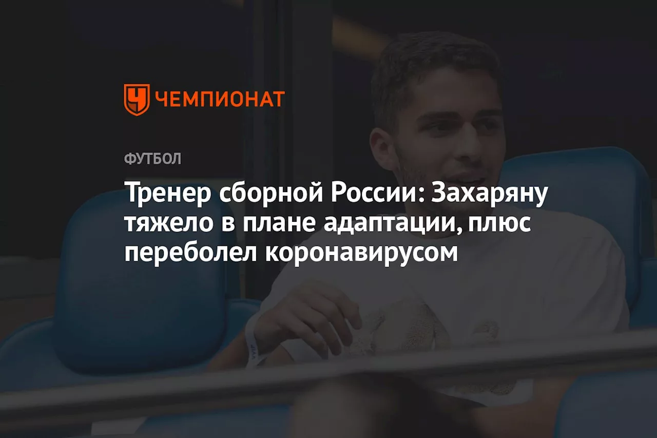 Тренер сборной России: Захаряну тяжело в плане адаптации, плюс переболел коронавирусом