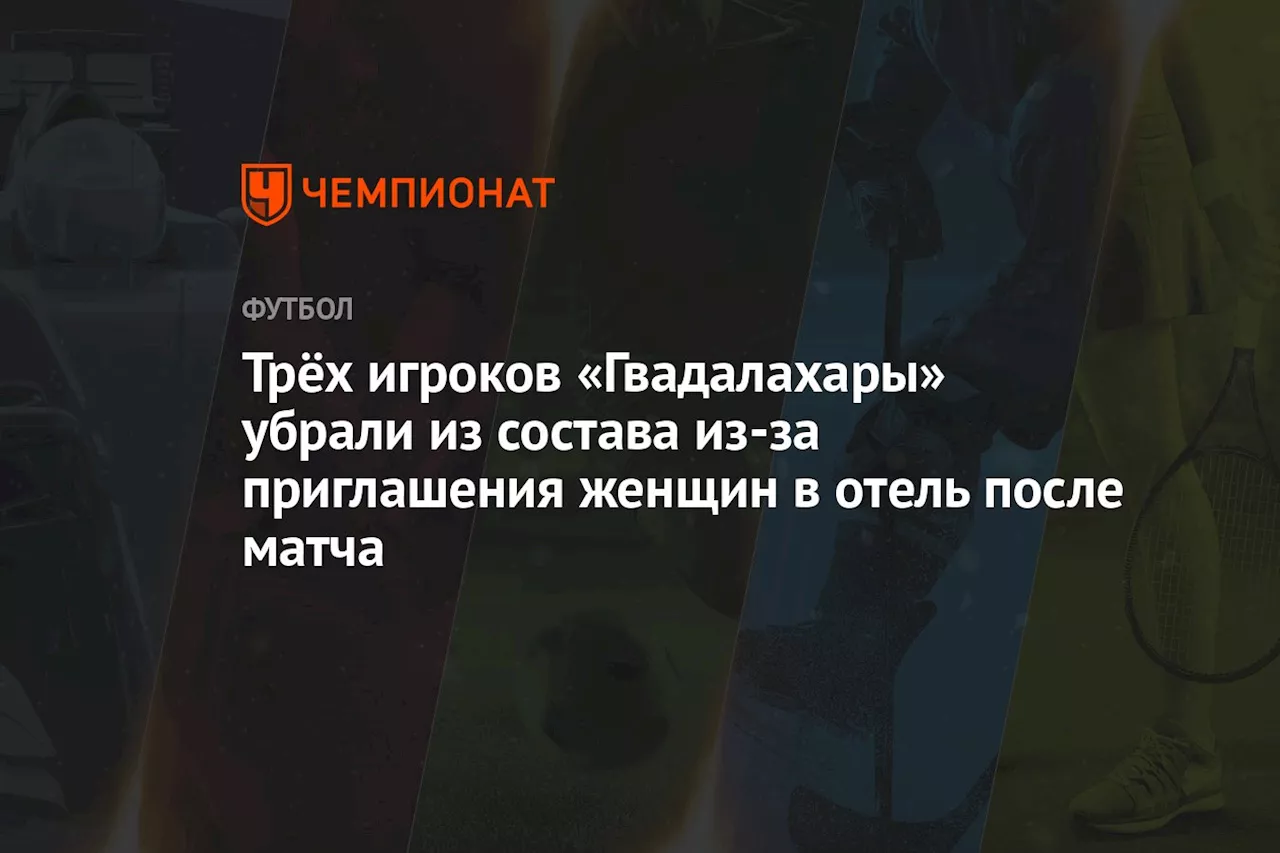 Трёх игроков «Гвадалахары» убрали из состава из-за приглашения женщин в отель после матча