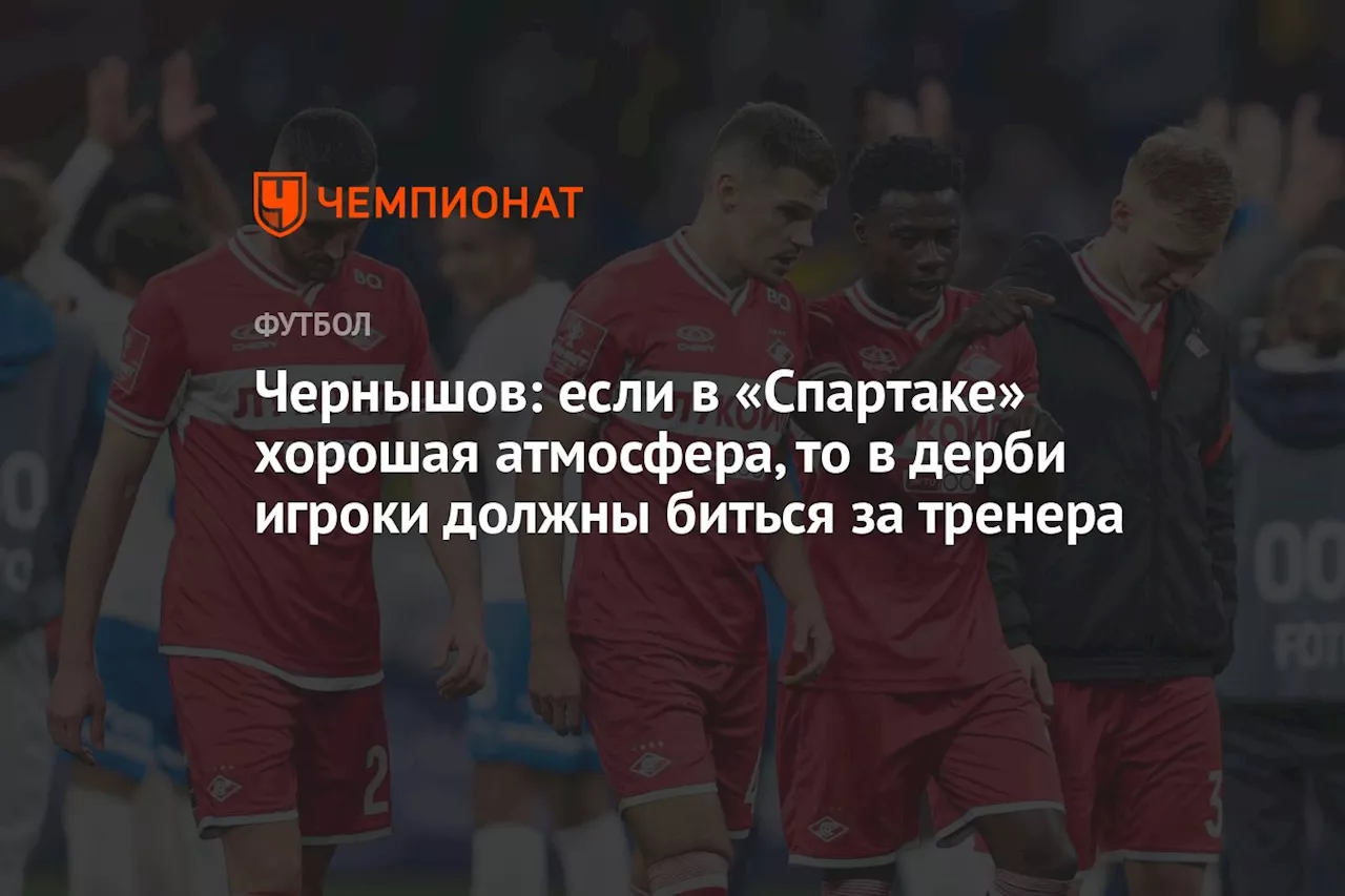 Чернышов: если в «Спартаке» хорошая атмосфера, то в дерби игроки должны биться за тренера