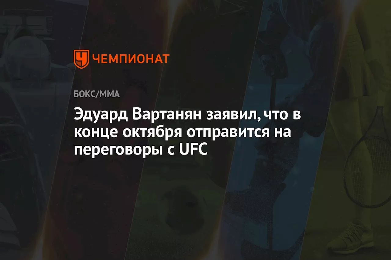 Эдуард Вартанян заявил, что в конце октября отправится на переговоры с UFC