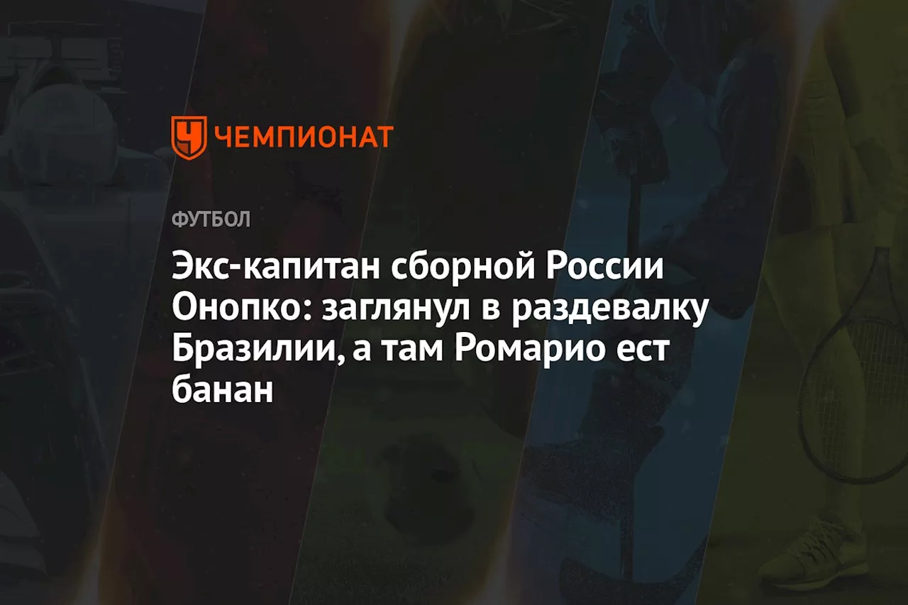 Экс-капитан сборной России Онопко: заглянул в раздевалку Бразилии, а там Ромарио ест банан