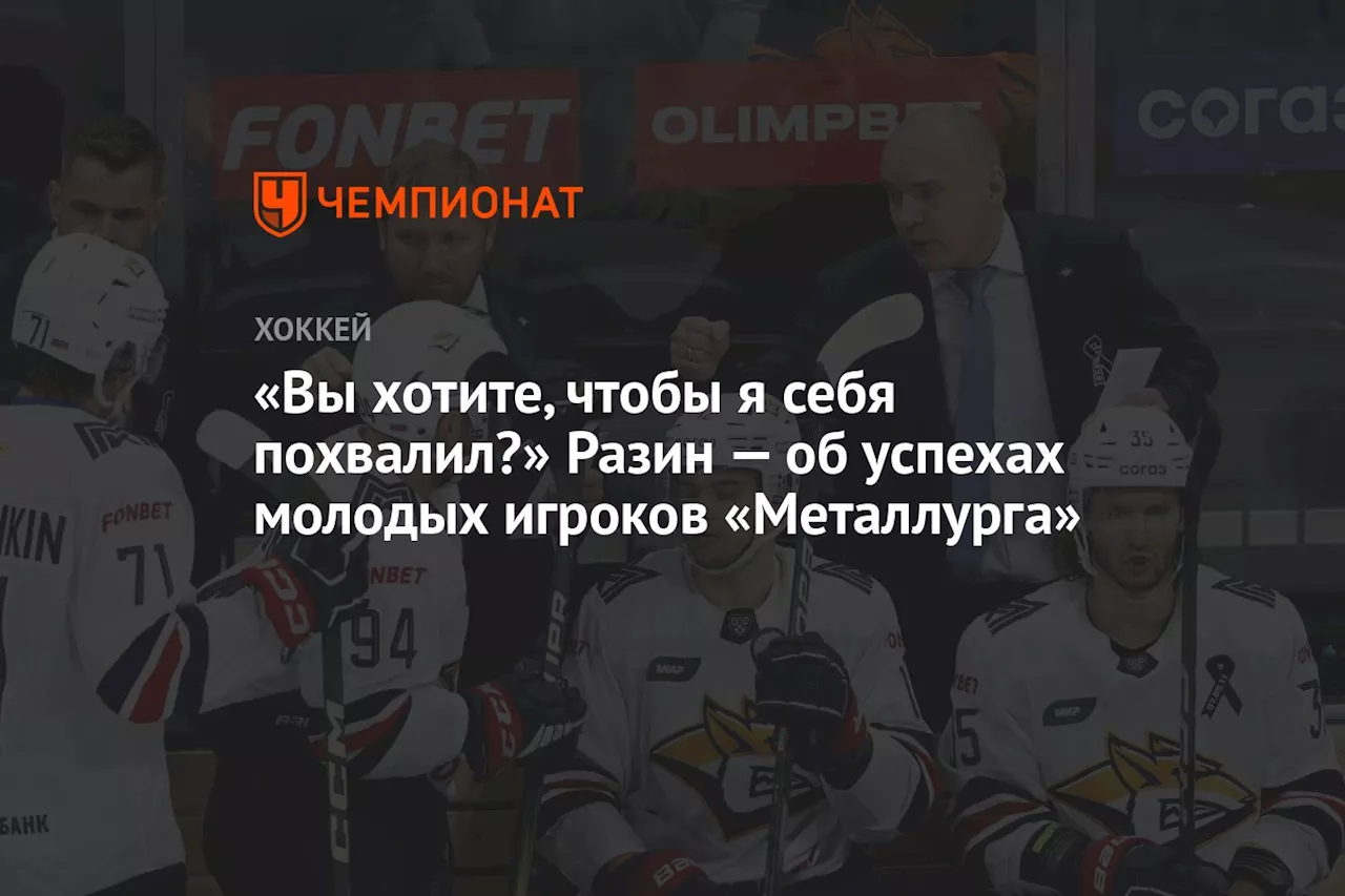 «Вы хотите, чтобы я себя похвалил?» Разин — об успехах молодых игроков «Металлурга»