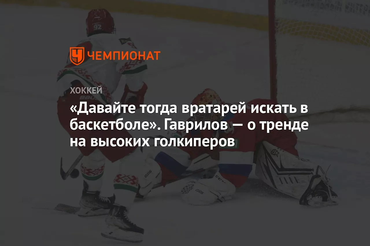 «Давайте тогда вратарей искать в баскетболе». Гаврилов — о тренде на высоких голкиперов