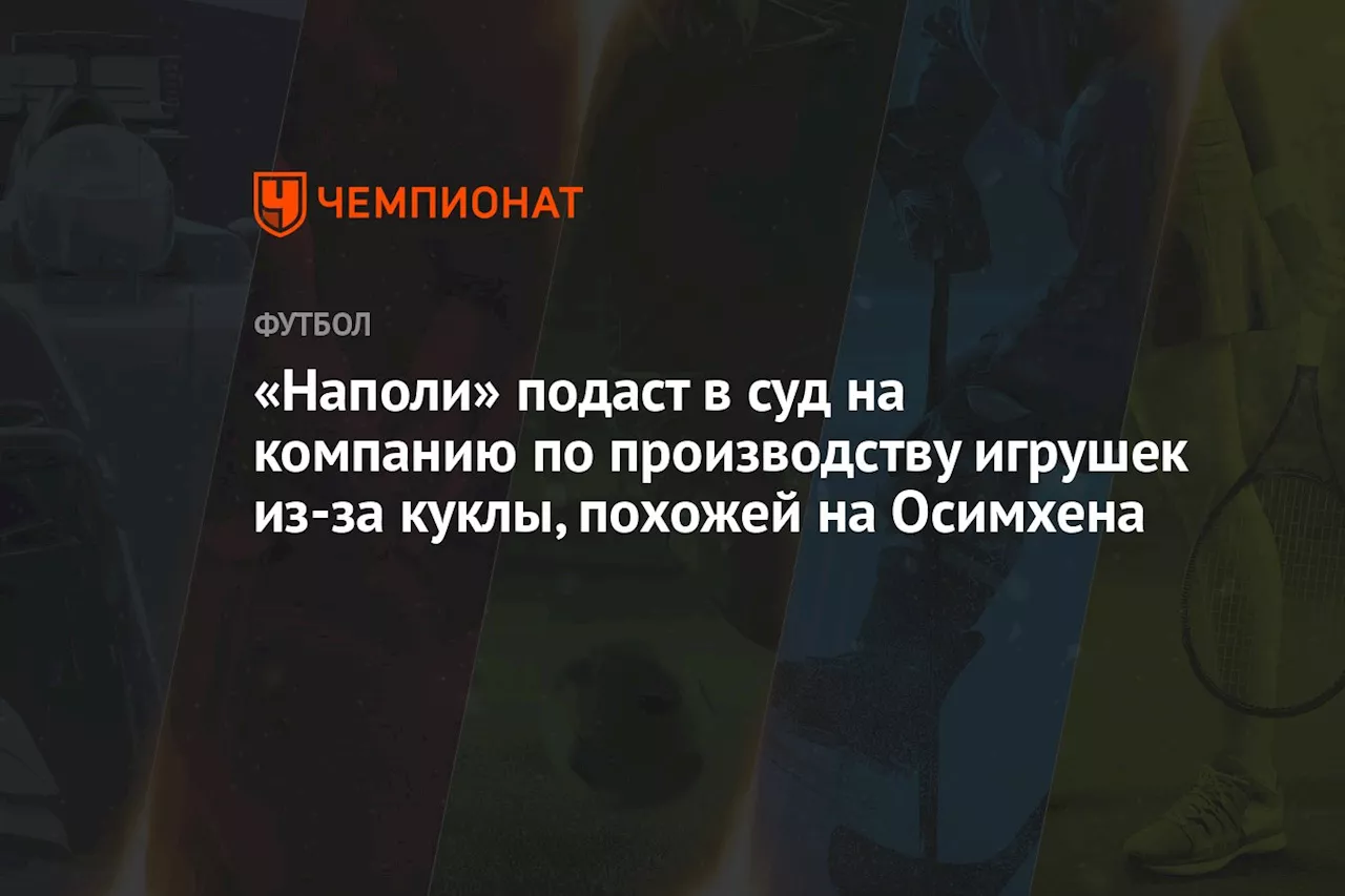 «Наполи» подаст в суд на компанию по производству игрушек из-за куклы, похожей на Осимхена