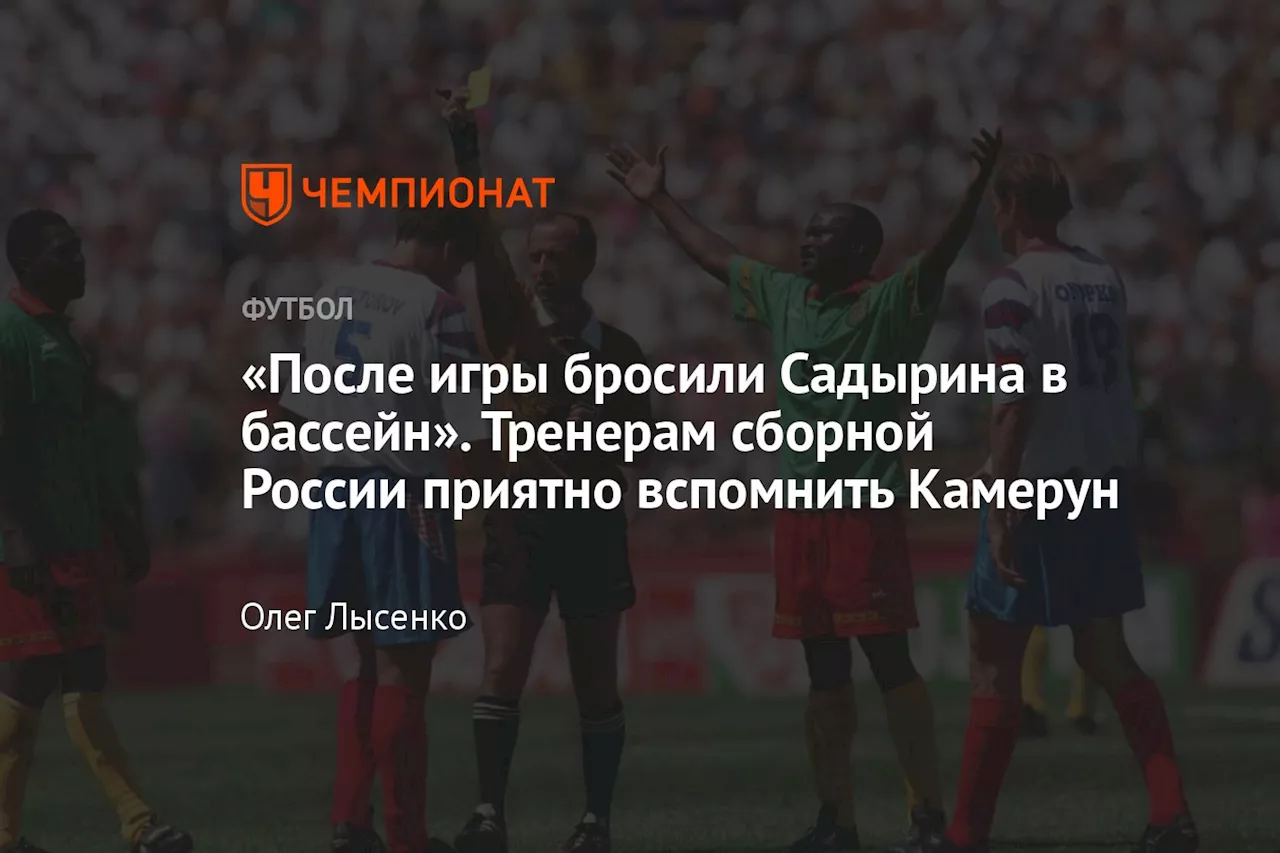 «После игры бросили Садырина в бассейн». Тренерам сборной России приятно вспомнить Камерун