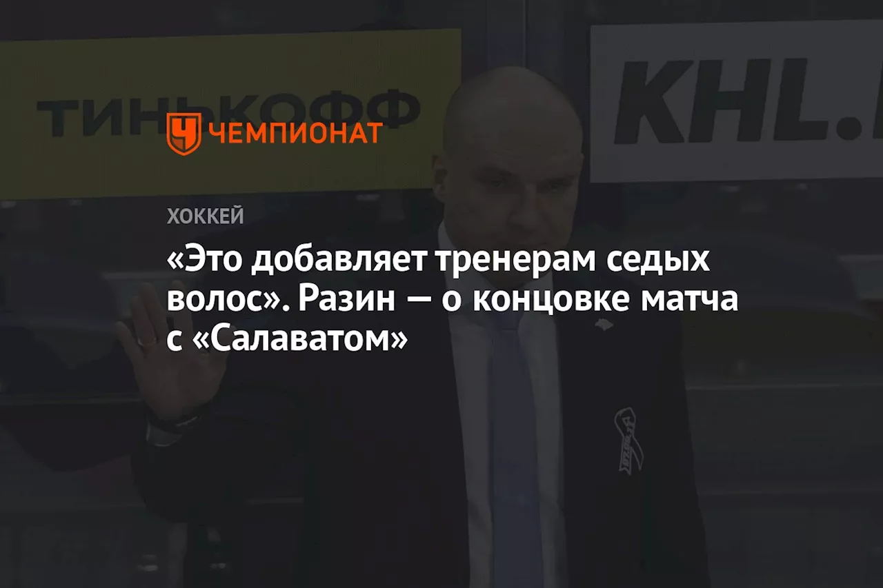 «Это добавляет седых волос тренерам». Разин — о концовке матча с «Салаватом»