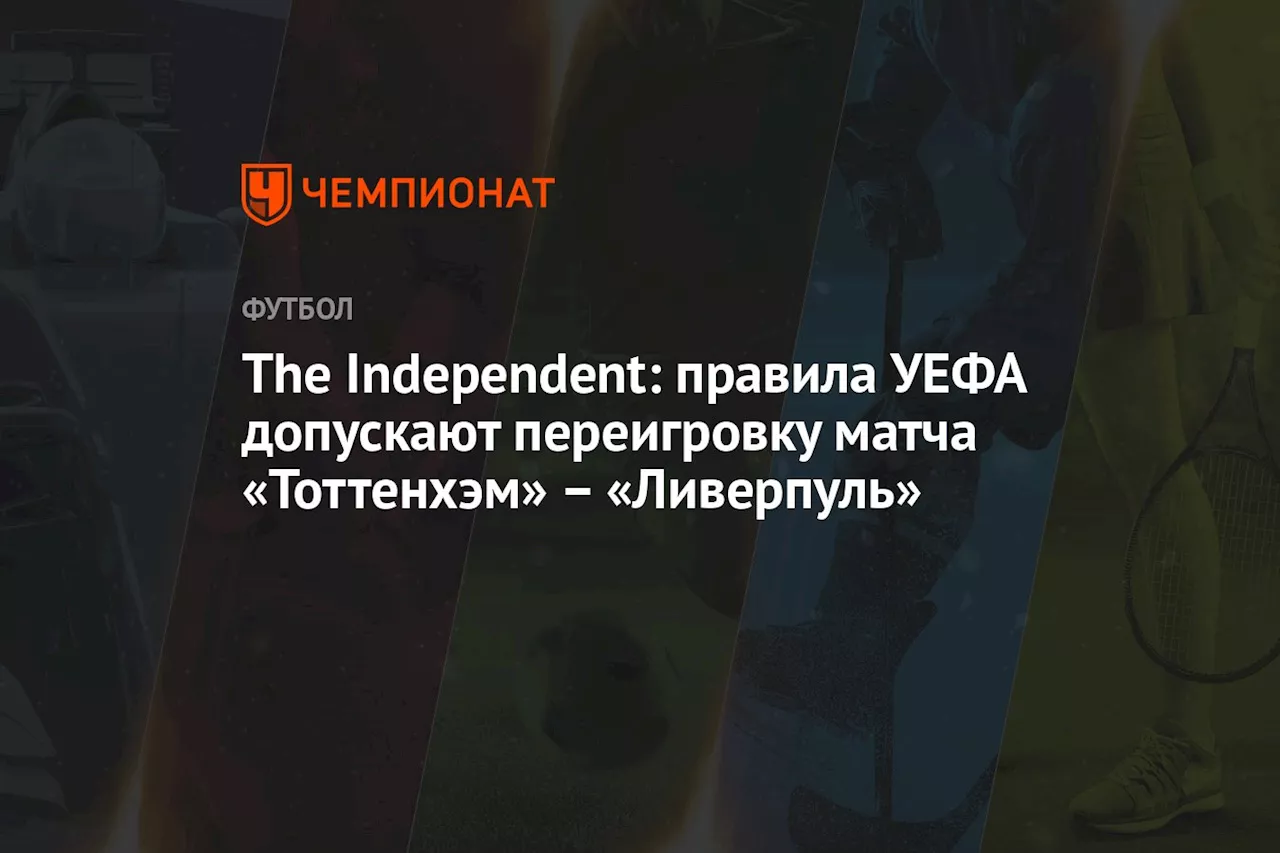 The Independent: правила УЕФА допускают переигровку матча «Тоттенхэм» – «Ливерпуль»