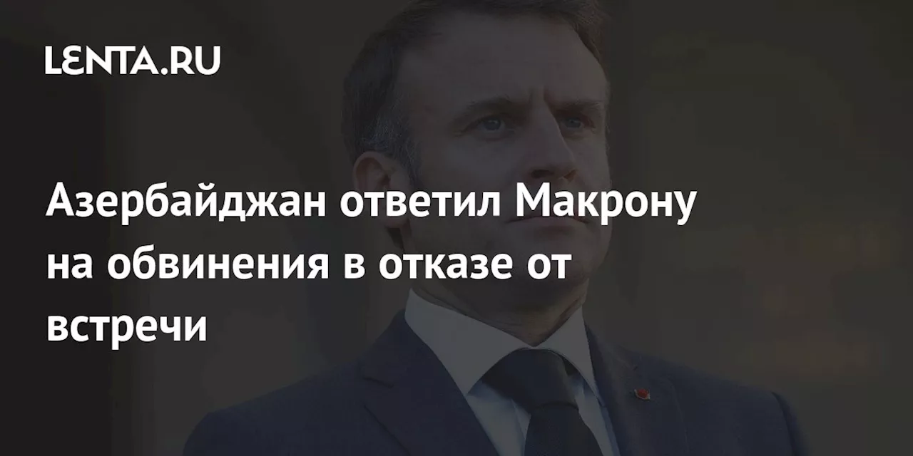 Азербайджан ответил Макрону на обвинения в отказе от встречи