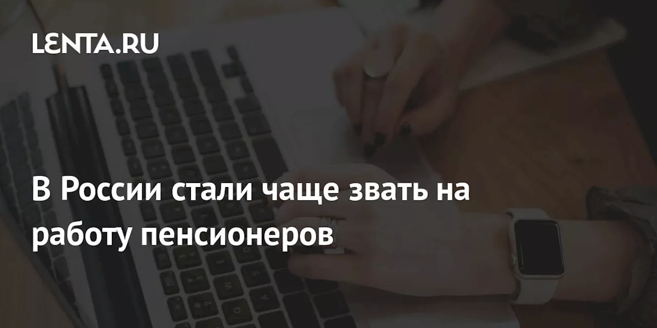 В России стали чаще звать на работу пенсионеров