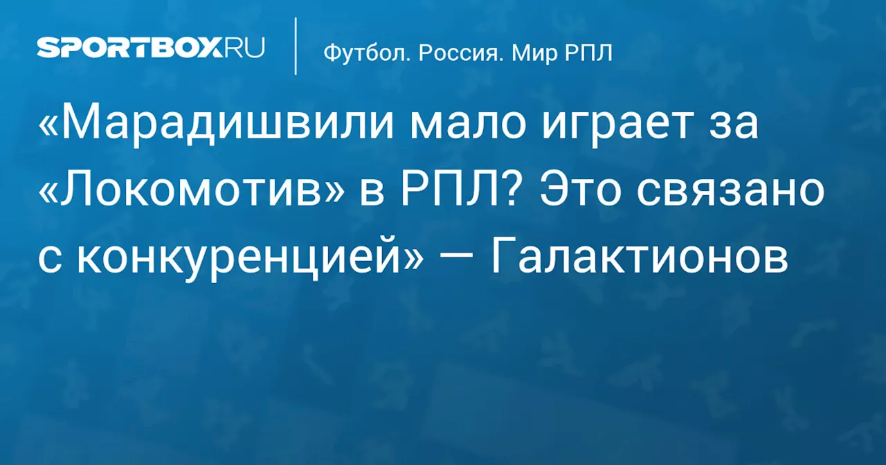 «Марадишвили мало играет за «Локомотив» в РПЛ? Это связано с конкуренцией» — Галактионов