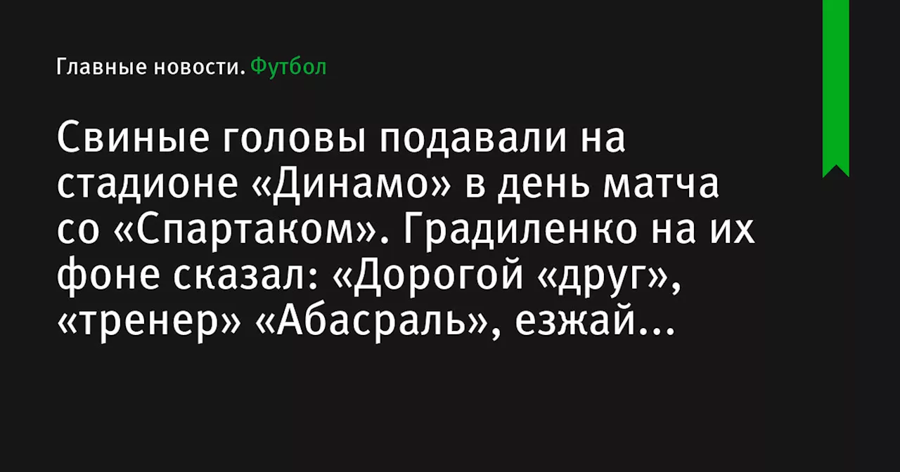 Свиные головы подавали на стадионе «Динамо» в день матча со «Спартаком». Градиленко на их фоне сказал: «Дорогой «друг», «тренер» «Абасраль», езжай домой. Мы справимся без тебя!»