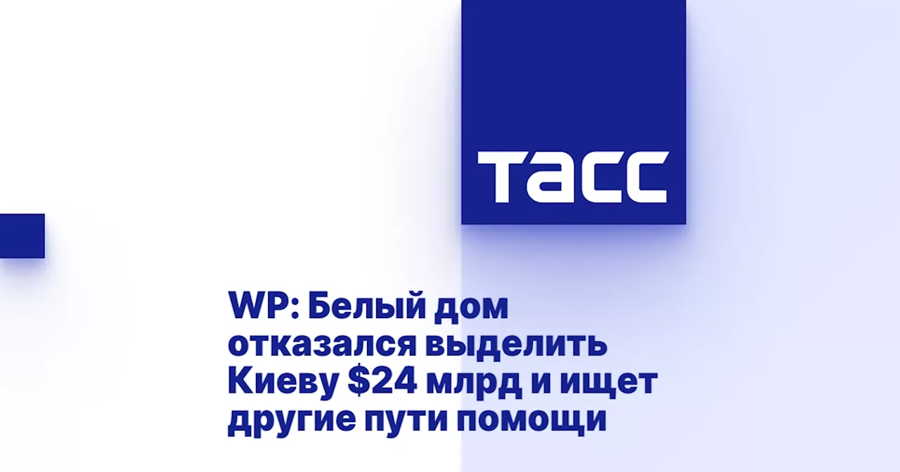 WP: Белый дом отказался выделить Киеву $24 млрд и ищет другие пути помощи