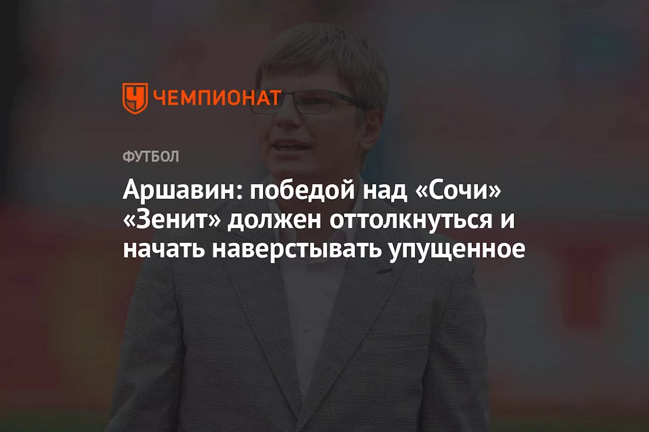 Аршавин: победой над «Сочи» «Зенит» должен оттолкнуться и начать наверстывать упущенное