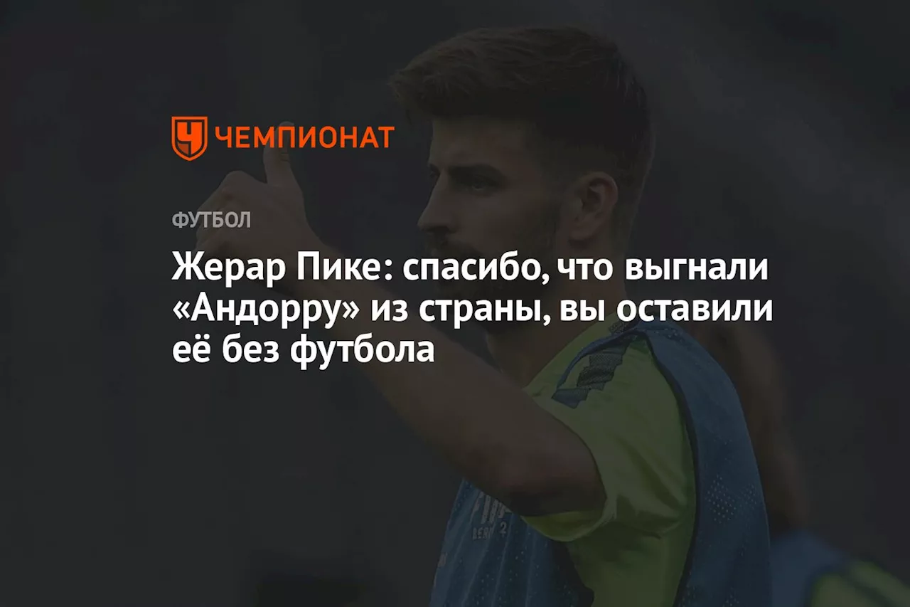 Жерар Пике: спасибо, что выгнали «Андорру» из страны, вы оставили её без футбола