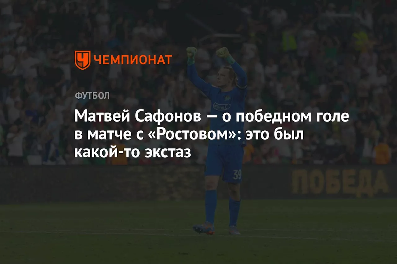 Матвей Сафонов — о победном голе в матче с «Ростовом»: это был какой-то экстаз