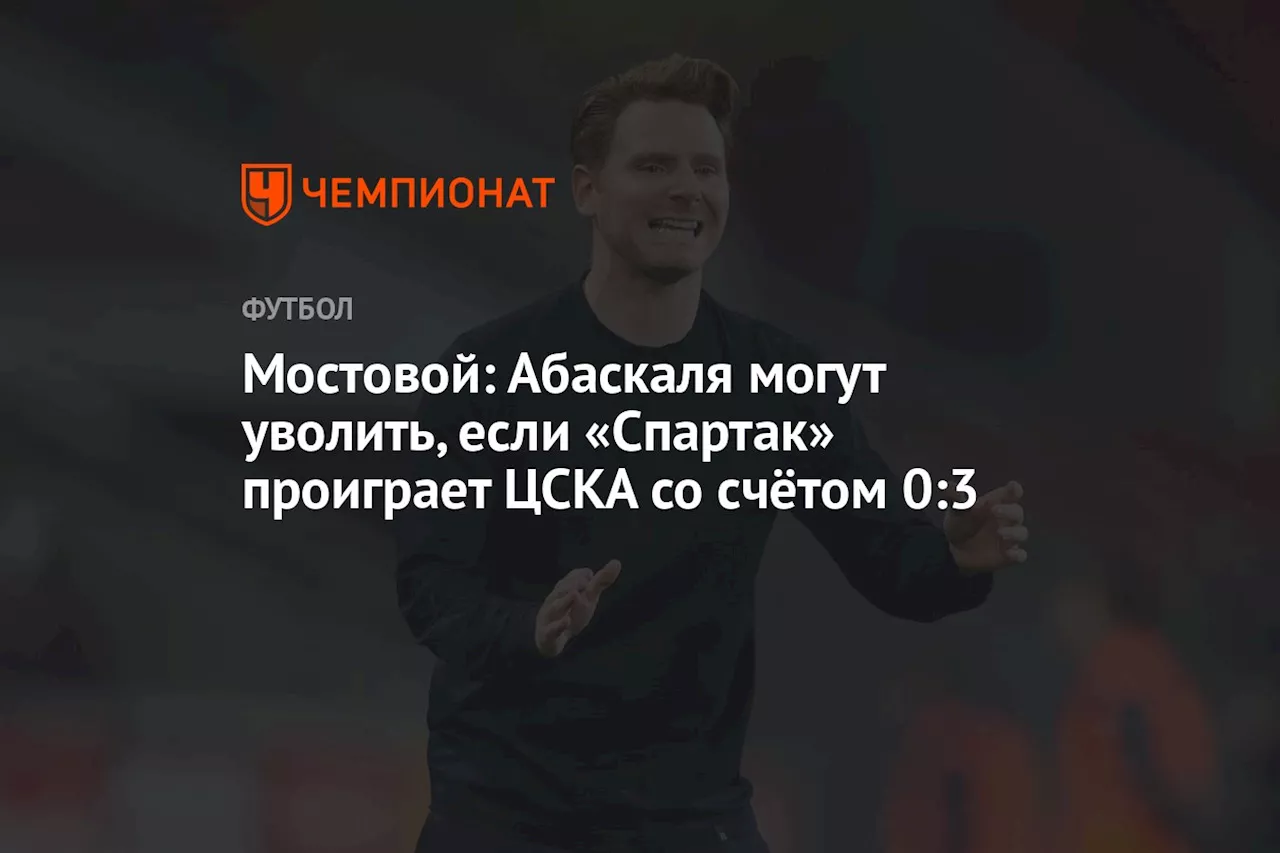 Мостовой: Абаскаля могут уволить, если «Спартак» проиграет ЦСКА со счётом 0:3