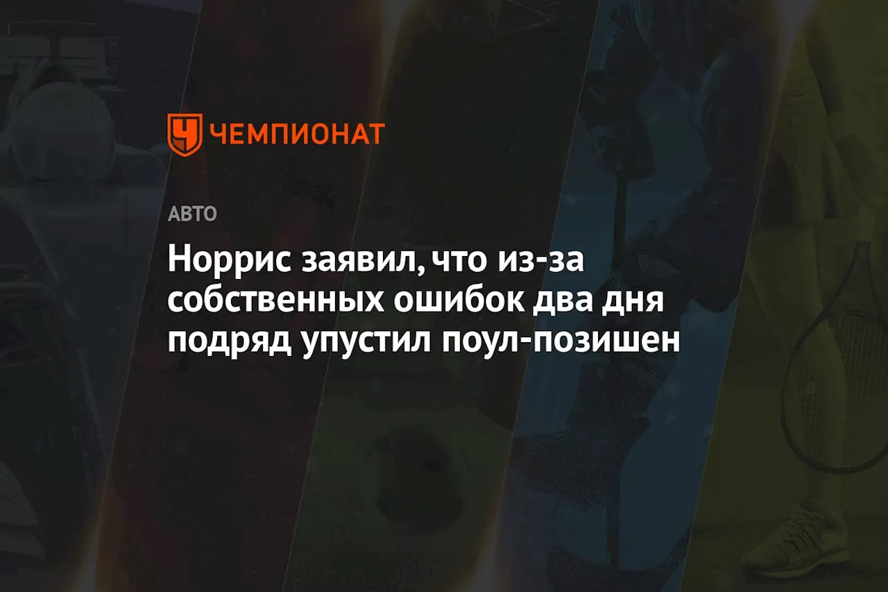 Норрис заявил, что из-за собственных ошибок два дня подряд упустил поул-позишен