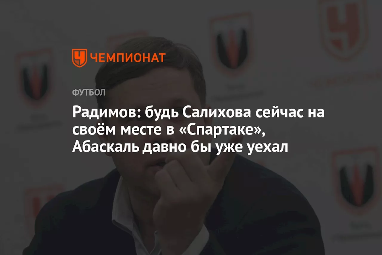 Радимов: будь Салихова сейчас на своём месте в «Спартаке», Абаскаль давно бы уже уехал