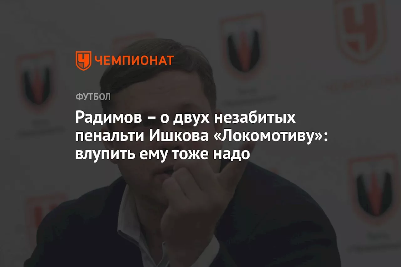 Радимов – о двух незабитых пенальти Ишкова «Локомотиву»: влупить ему тоже надо