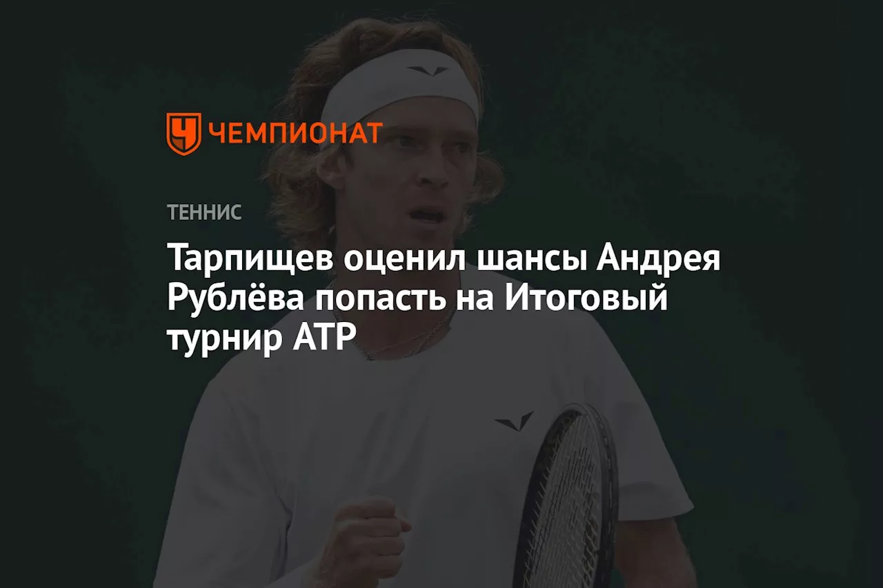 Тарпищев оценил шансы Андрея Рублёва попасть на Итоговый турнир ATP