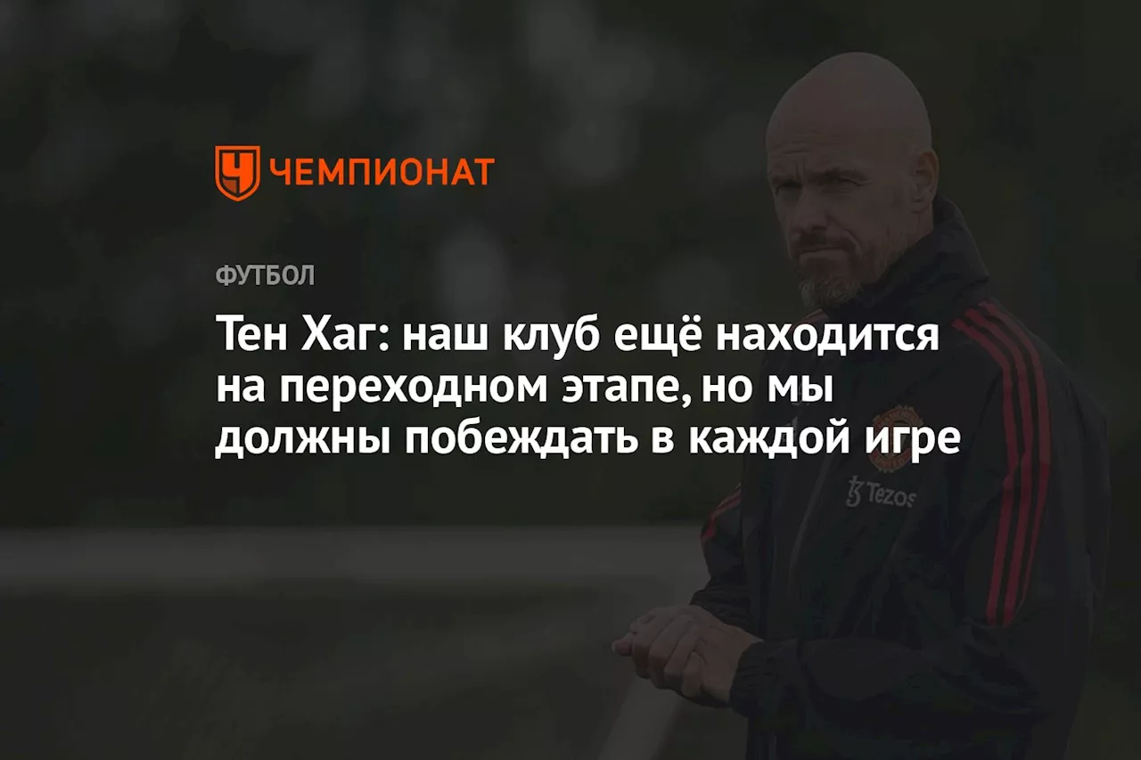 Тен Хаг: наш клуб ещё находится на переходном этапе, но мы должны побеждать в каждой игре