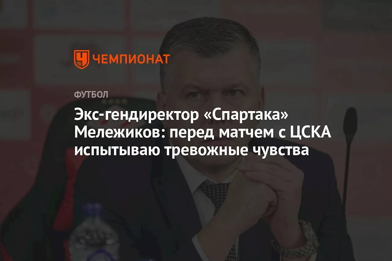 Экс-гендиректор «Спартака» Мележиков: перед матчем с ЦСКА испытываю тревожные чувства