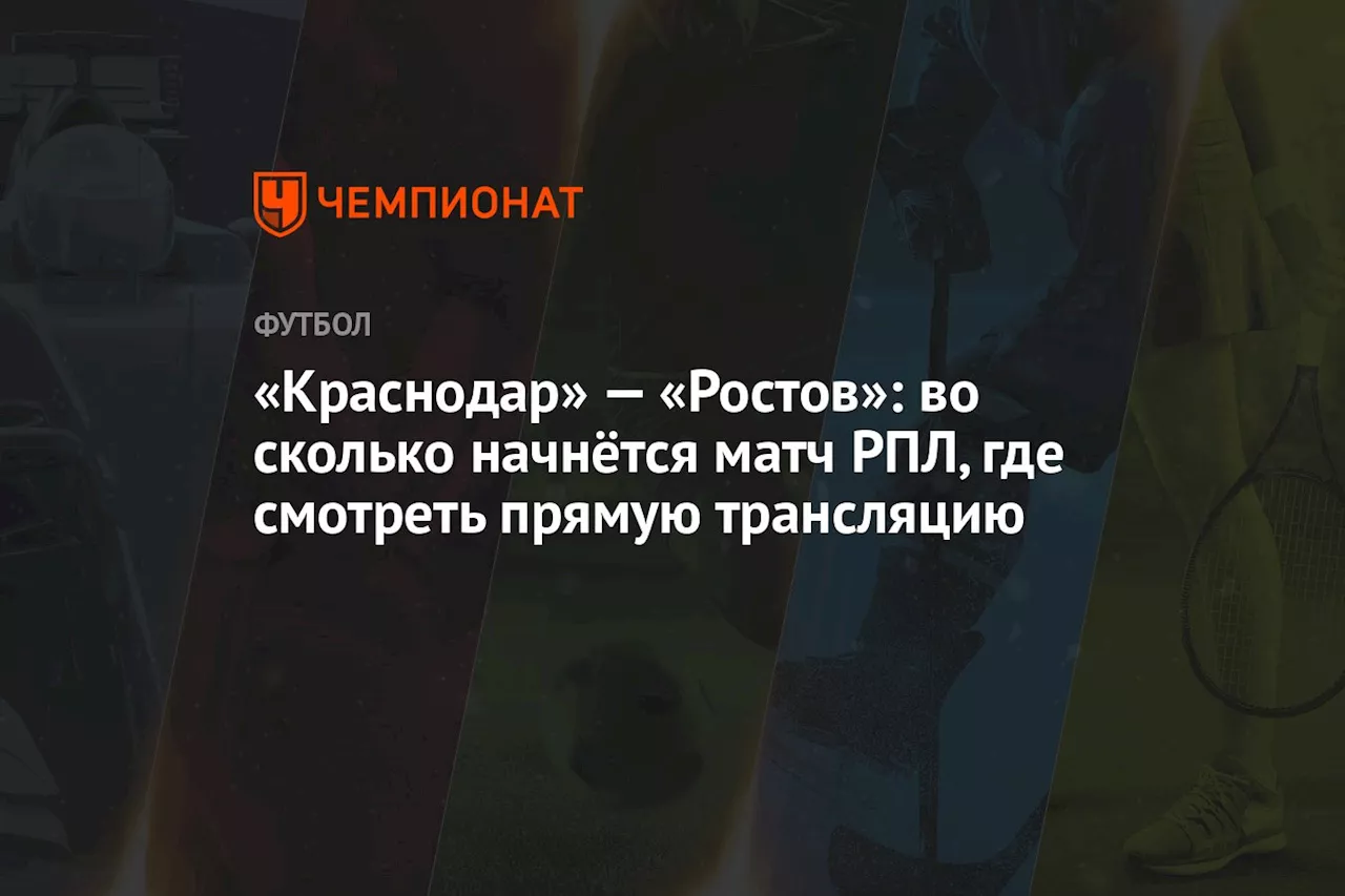 «Краснодар» — «Ростов»: во сколько начнётся матч РПЛ, где смотреть прямую трансляцию