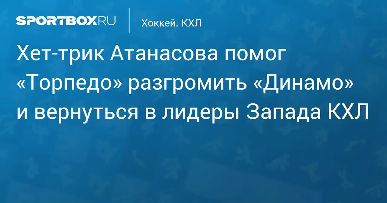 Хет‑трик Атанасова помог «Торпедо» разгромить «Динамо» и вернуться в лидеры Запада КХЛ