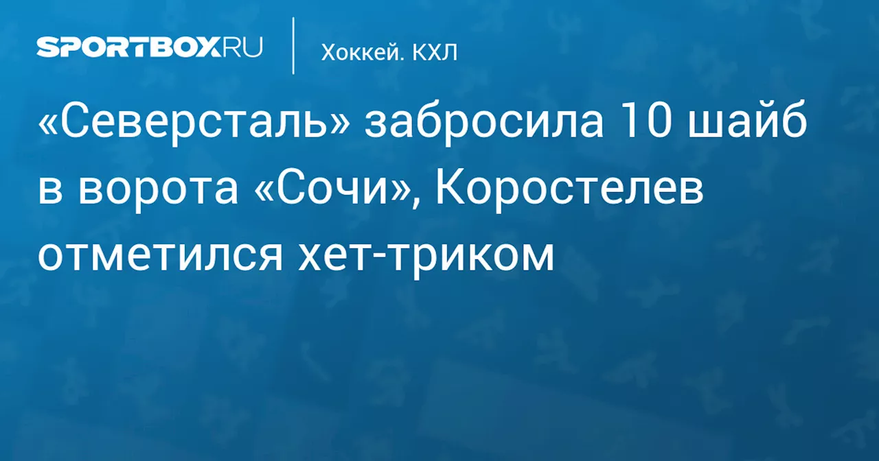 «Северсталь» забросила 10 шайб в ворота «Сочи», Коростелев отметился хет‑триком