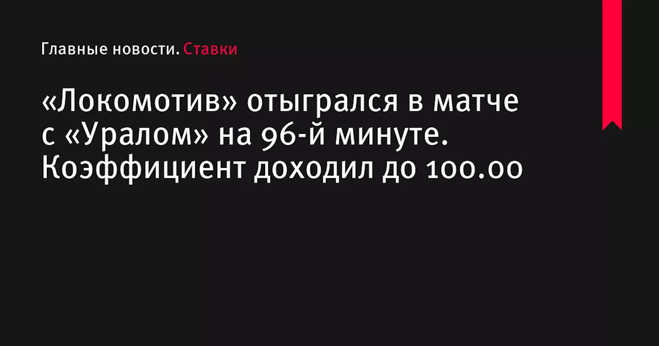 «Локомотив» отыгрался в матче с «Уралом» на 96-й минуте. Коэффициент доходил до 100.00