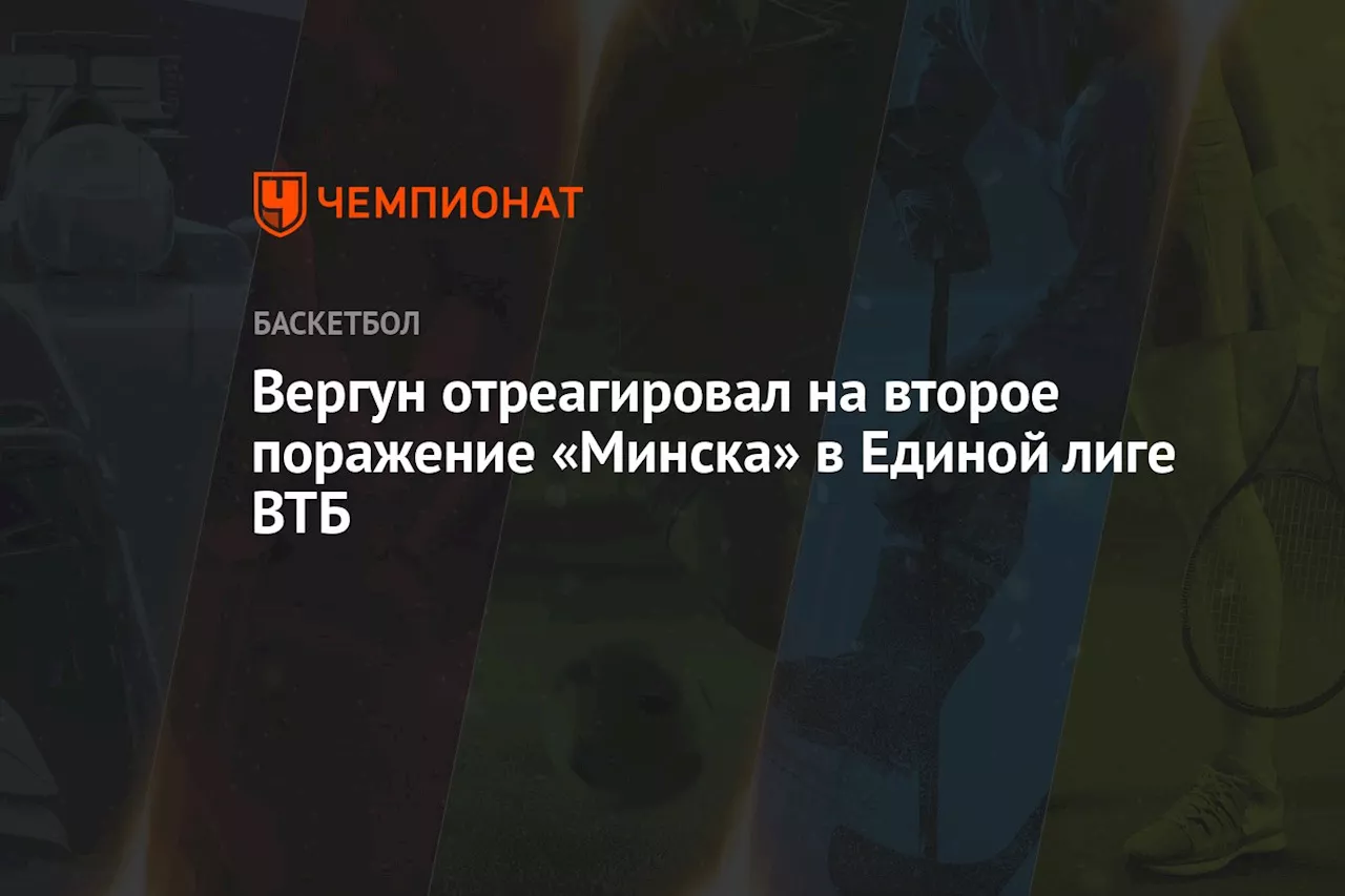 Вергун отреагировал на второе поражение «Минска» в Единой лиге ВТБ