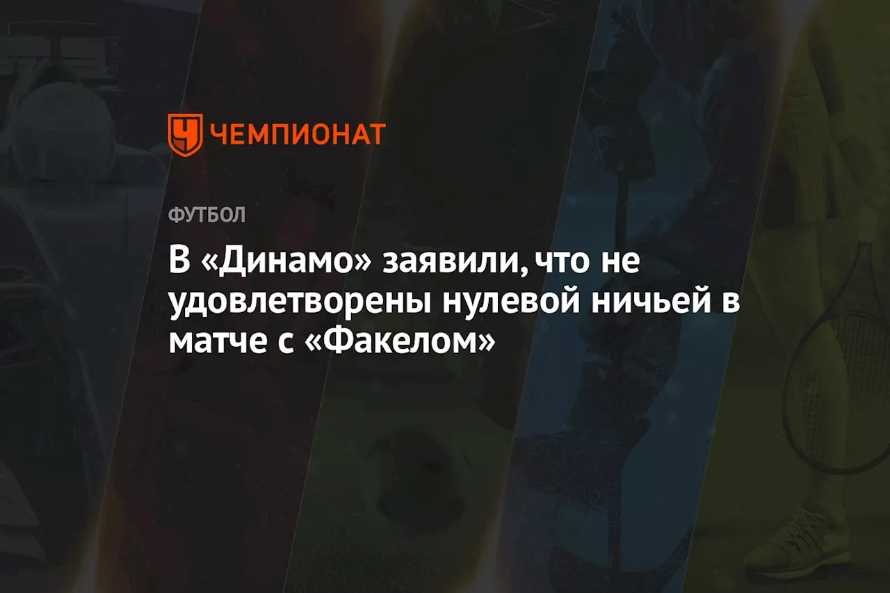 В «Динамо» заявили, что не удовлетворены нулевой ничьей в матче с «Факелом»